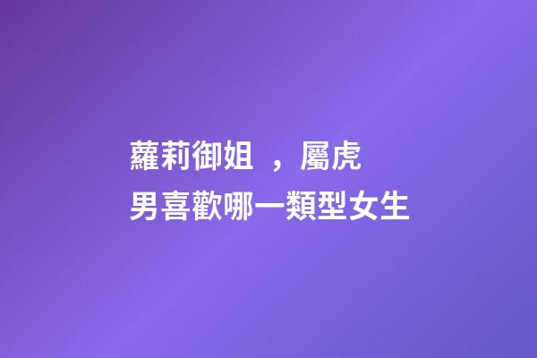蘿莉御姐，屬虎男喜歡哪一類型女生